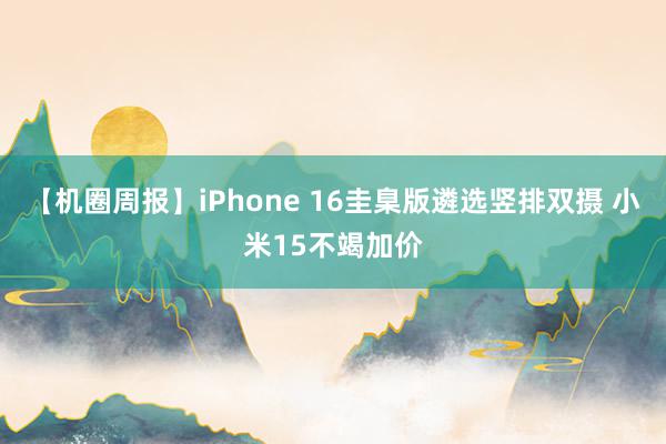 【机圈周报】iPhone 16圭臬版遴选竖排双摄 小米15不竭加价