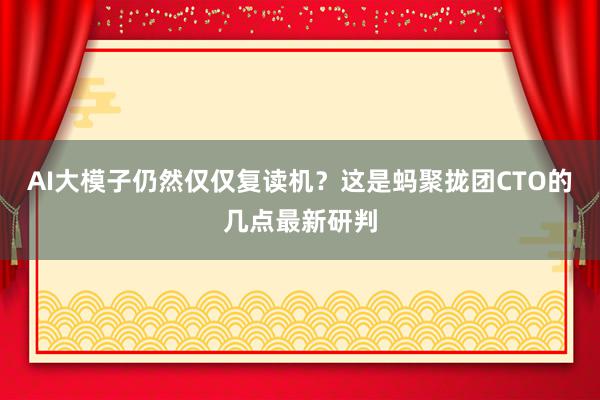 AI大模子仍然仅仅复读机？这是蚂聚拢团CTO的几点最新研判