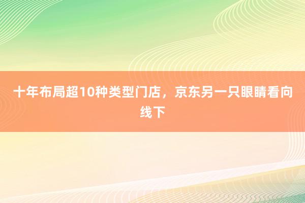 十年布局超10种类型门店，京东另一只眼睛看向线下