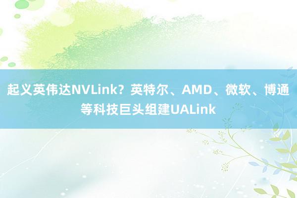 起义英伟达NVLink？英特尔、AMD、微软、博通等科技巨头组建UALink