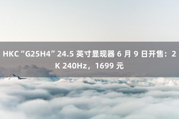 HKC“G25H4”24.5 英寸显现器 6 月 9 日开售：2K 240Hz，1699 元