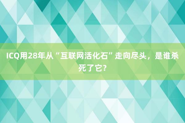 ICQ用28年从“互联网活化石”走向尽头，是谁杀死了它？