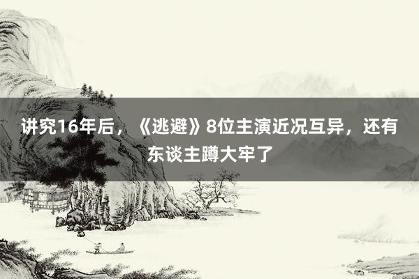 讲究16年后，《逃避》8位主演近况互异，还有东谈主蹲大牢了