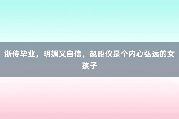 浙传毕业，明媚又自信，赵昭仪是个内心弘远的女孩子