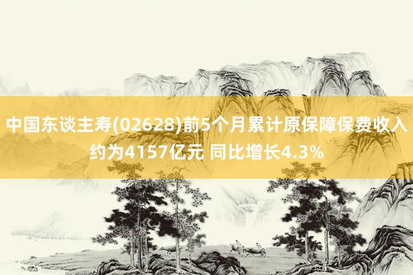 中国东谈主寿(02628)前5个月累计原保障保费收入约为4157亿元 同比增长4.3%