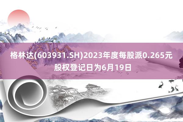 格林达(603931.SH)2023年度每股派0.265元 股权登记日为6月19日