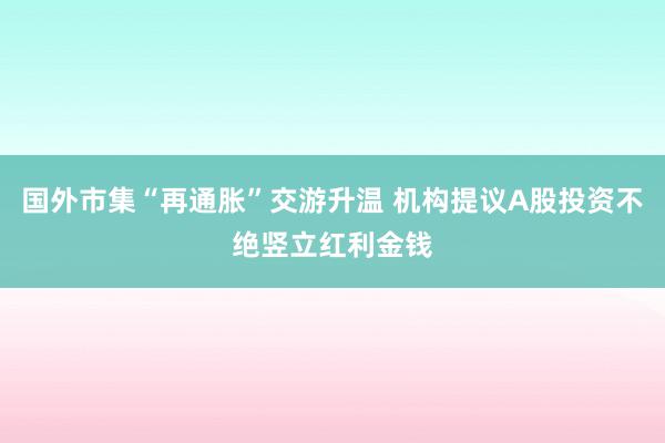 国外市集“再通胀”交游升温 机构提议A股投资不绝竖立红利金钱