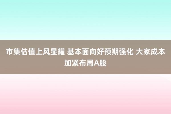 市集估值上风显耀 基本面向好预期强化 大家成本加紧布局A股