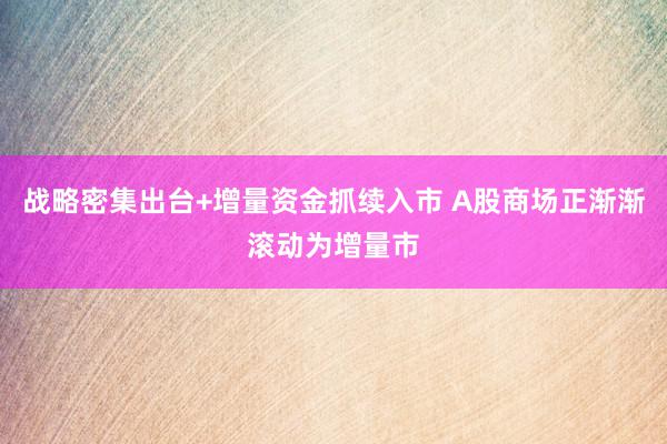 战略密集出台+增量资金抓续入市 A股商场正渐渐滚动为增量市