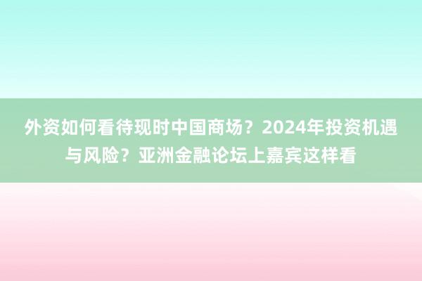 外资如何看待现时中国商场？2024年投资机遇与风险？亚洲金融论坛上嘉宾这样看