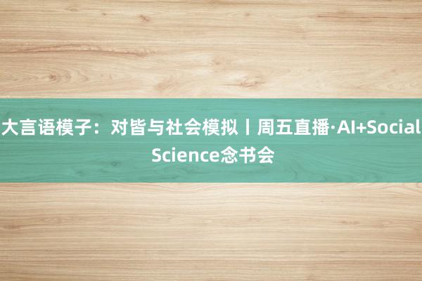 大言语模子：对皆与社会模拟丨周五直播·AI+Social Science念书会