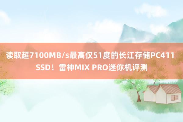 读取超7100MB/s最高仅51度的长江存储PC411 SSD！雷神MIX PRO迷你机评测