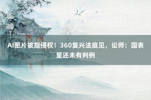 AI图片被指侵权！360复兴法庭见，讼师：国表里还未有判例