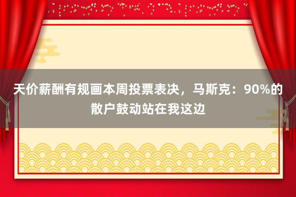 天价薪酬有规画本周投票表决，马斯克：90%的散户鼓动站在我这边