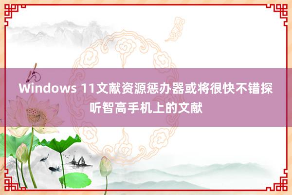 Windows 11文献资源惩办器或将很快不错探听智高手机上的文献