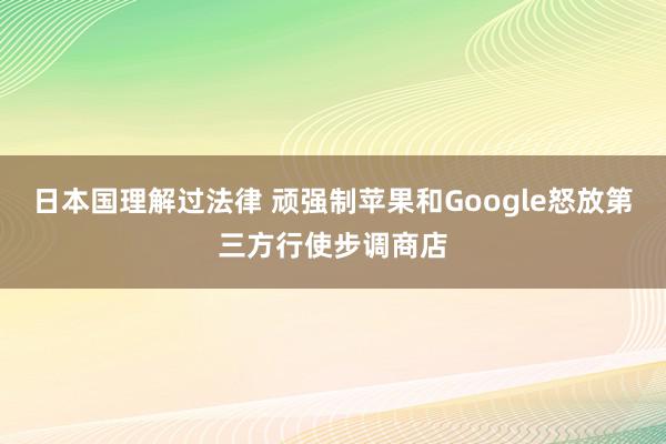 日本国理解过法律 顽强制苹果和Google怒放第三方行使步调商店