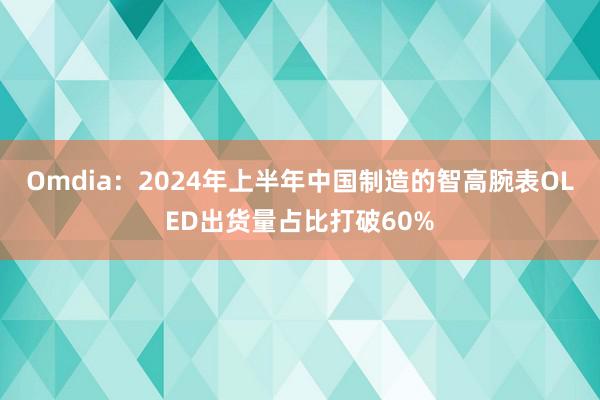 Omdia：2024年上半年中国制造的智高腕表OLED出货量占比打破60%