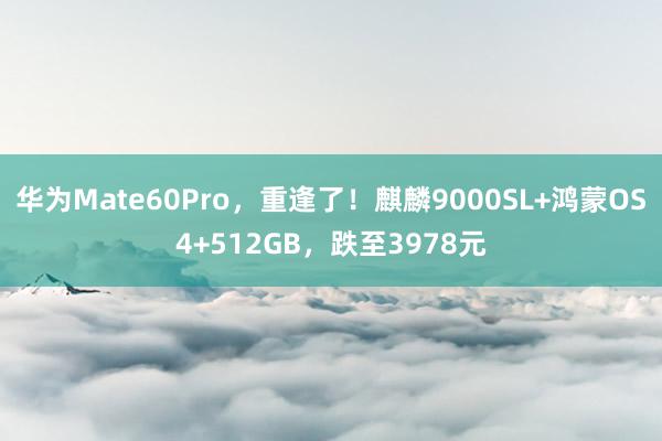 华为Mate60Pro，重逢了！麒麟9000SL+鸿蒙OS4+512GB，跌至3978元