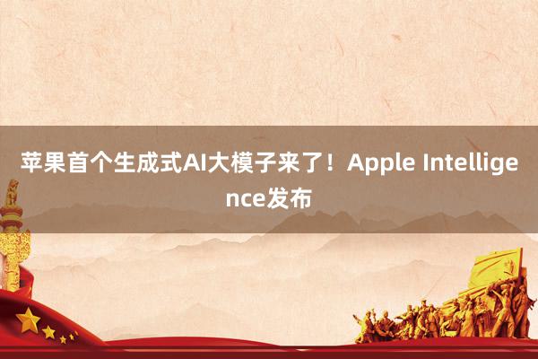 苹果首个生成式AI大模子来了！Apple Intelligence发布