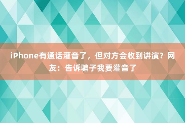 iPhone有通话灌音了，但对方会收到讲演？网友：告诉骗子我要灌音了