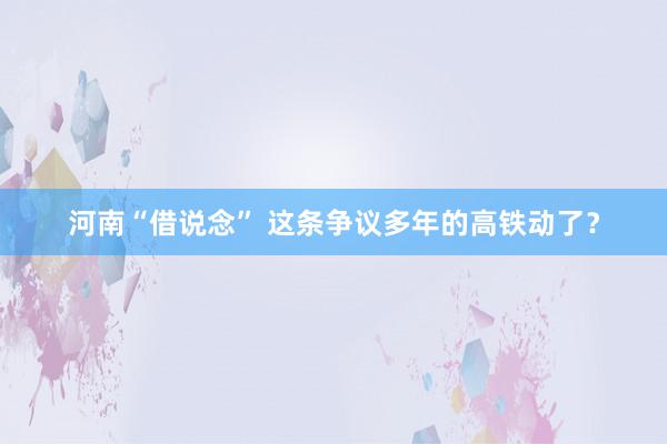 河南“借说念” 这条争议多年的高铁动了？