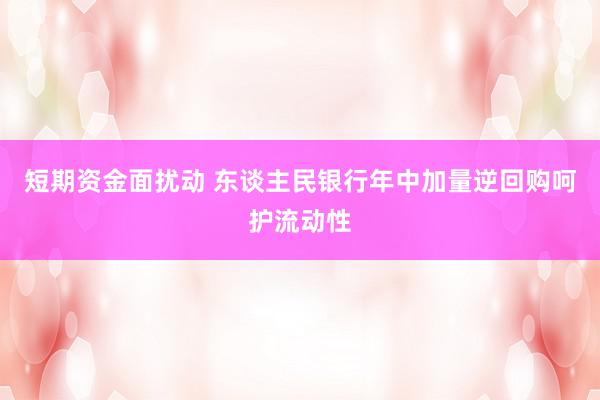 短期资金面扰动 东谈主民银行年中加量逆回购呵护流动性