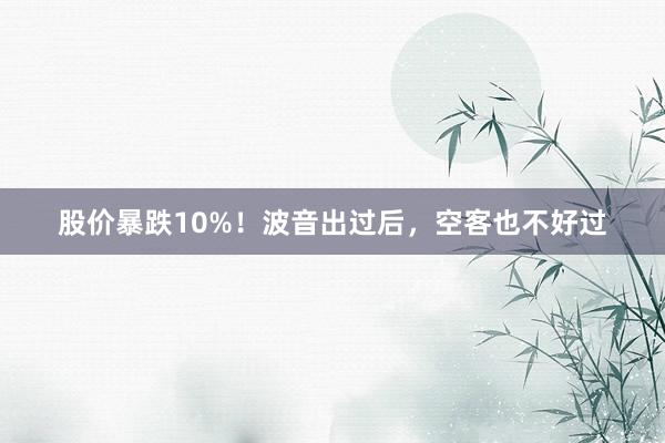 股价暴跌10%！波音出过后，空客也不好过