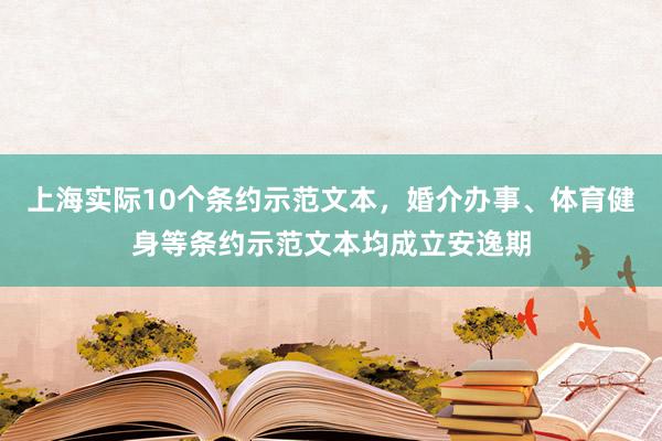 上海实际10个条约示范文本，婚介办事、体育健身等条约示范文本均成立安逸期