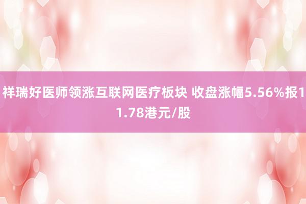 祥瑞好医师领涨互联网医疗板块 收盘涨幅5.56%报11.78港元/股