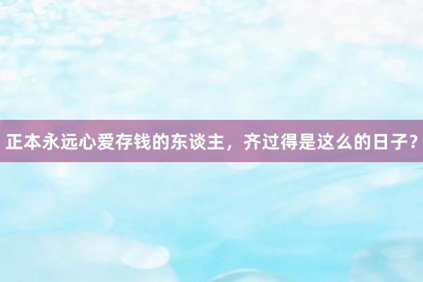 正本永远心爱存钱的东谈主，齐过得是这么的日子？