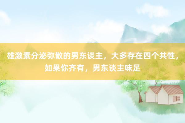 雄激素分泌弥散的男东谈主，大多存在四个共性，如果你齐有，男东谈主味足