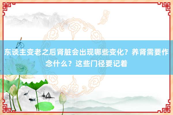 东谈主变老之后肾脏会出现哪些变化？养肾需要作念什么？这些门径要记着