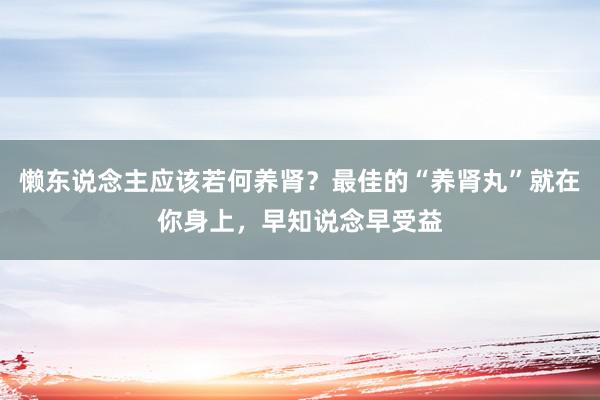 懒东说念主应该若何养肾？最佳的“养肾丸”就在你身上，早知说念早受益