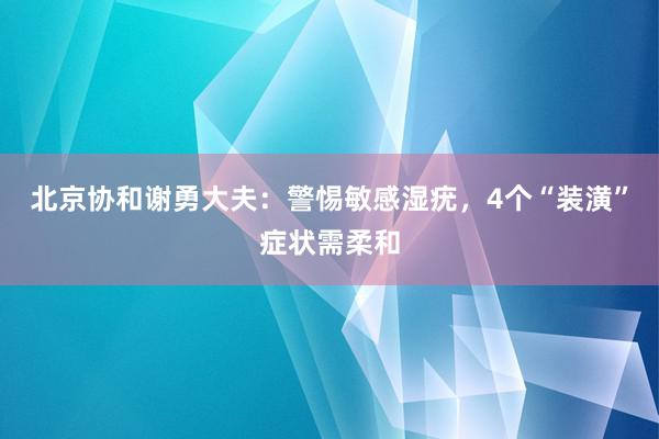 北京协和谢勇大夫：警惕敏感湿疣，4个“装潢”症状需柔和