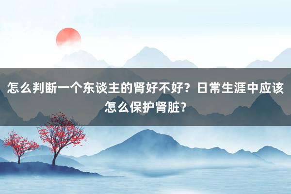 怎么判断一个东谈主的肾好不好？日常生涯中应该怎么保护肾脏？