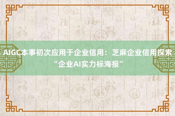 AIGC本事初次应用于企业信用：芝麻企业信用探索“企业AI实力标海报”