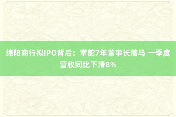 绵阳商行拟IPO背后：掌舵7年董事长落马 一季度营收同比下滑8%