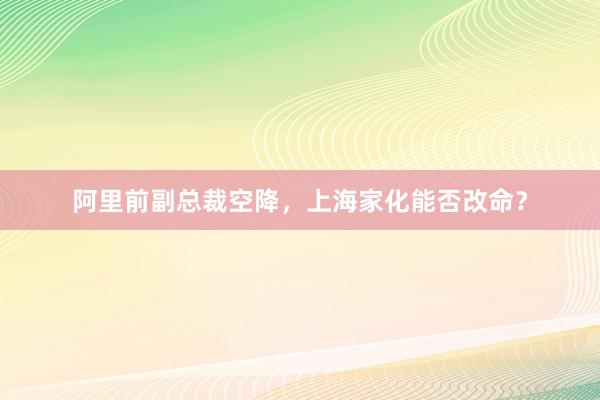 阿里前副总裁空降，上海家化能否改命？