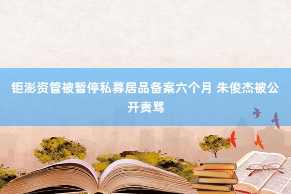 钜澎资管被暂停私募居品备案六个月 朱俊杰被公开责骂