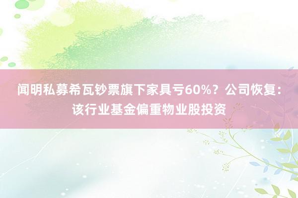 闻明私募希瓦钞票旗下家具亏60%？公司恢复：该行业基金偏重物业股投资