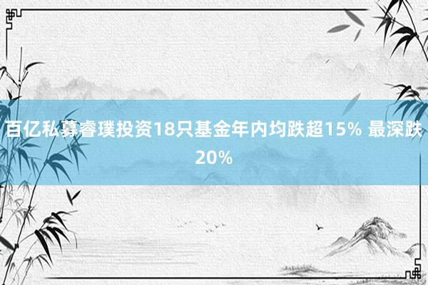 百亿私募睿璞投资18只基金年内均跌超15% 最深跌20%