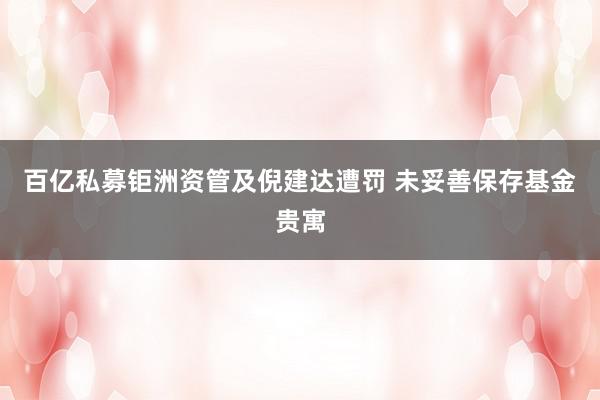 百亿私募钜洲资管及倪建达遭罚 未妥善保存基金贵寓