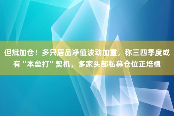 但斌加仓！多只居品净值波动加重，称三四季度或有“本垒打”契机，多家头部私募仓位正培植