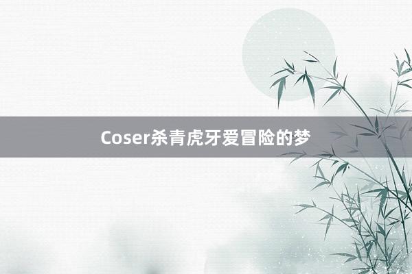 Coser杀青虎牙爱冒险的梦