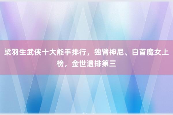 梁羽生武侠十大能手排行，独臂神尼、白首魔女上榜，金世遗排第三