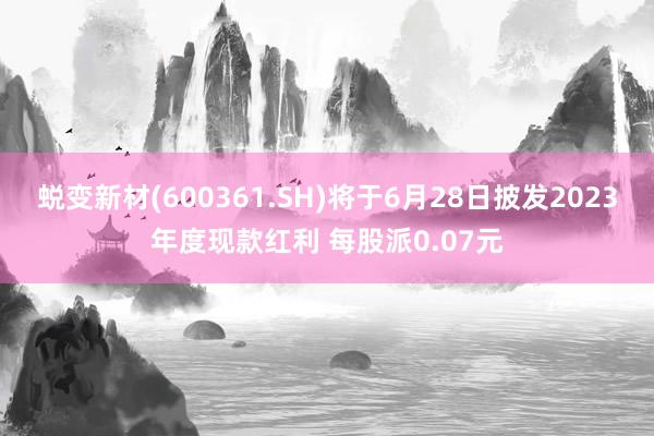 蜕变新材(600361.SH)将于6月28日披发2023年度现款红利 每股派0.07元