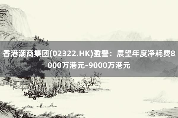 香港潮商集团(02322.HK)盈警：展望年度净耗费8000万港元-9000万港元