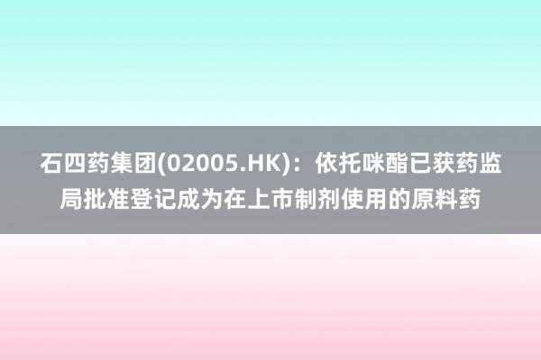 石四药集团(02005.HK)：依托咪酯已获药监局批准登记成为在上市制剂使用的原料药