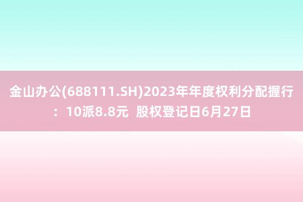 金山办公(688111.SH)2023年年度权利分配握行：10派8.8元  股权登记日6月27日