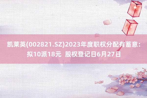 凯莱英(002821.SZ)2023年度职权分配有蓄意：拟10派18元  股权登记日6月27日